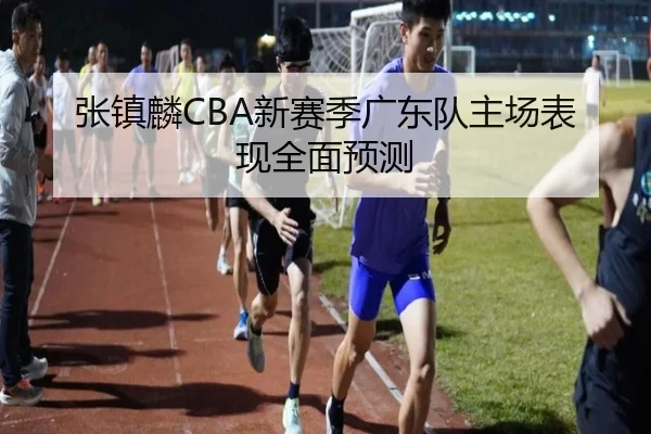 张镇麟CBA新赛季广东队主场表现全面预测